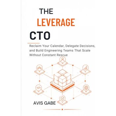 Gabe, Avis The Leverage CTO: Reclaim Your Calendar, Delegate Decisions, and Build Engineering Teams That Scale Without Constant Rescue Gabe, Avis The Leverage CTO: Reclaim Your Calendar, Delegate Decisions, and Build Engineering Teams That Scale Without Constant Rescue