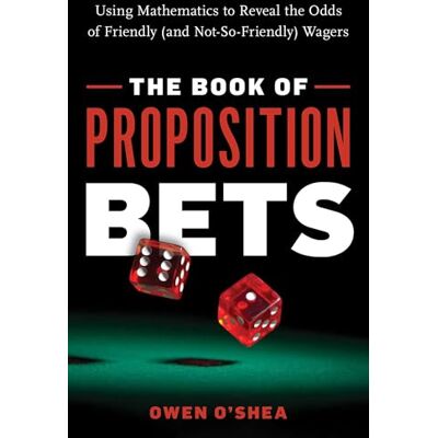 O'Shea, Owen The Book of Proposition Bets: Using Mathematics to Reveal the Odds of Friendly (and Not-So-Friendly) Wagers O'Shea, Owen The Book of Proposition Bets: Using Mathematics to Reveal the Odds of Friendly (and Not-So-Friendly) Wagers