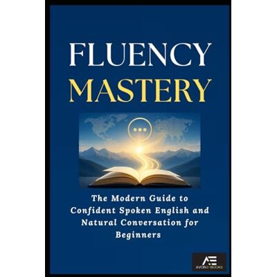 E-BOOKS, AVON FLUENCY MASTERY: Modern Guide to Confident Spoken English and Natural Conversation for Beginners E-BOOKS, AVON FLUENCY MASTERY: Modern Guide to Confident Spoken English and Natural Conversation for Beginners