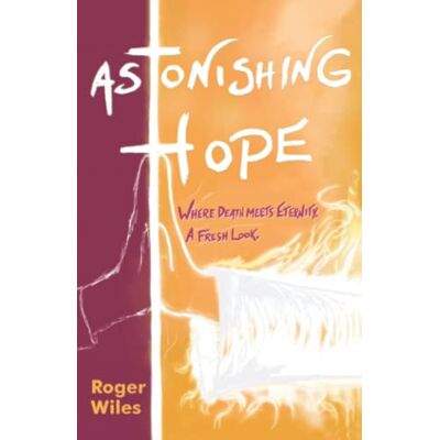 Wiles, Roger Astonishing Hope: Where Death Meets Eternity: A Fresh Look Wiles, Roger Astonishing Hope: Where Death Meets Eternity: A Fresh Look