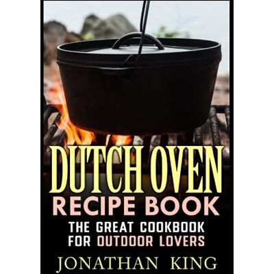 Jonathan King Dutch Oven recipe book: The great cookbook for outdoor lovers Jonathan King Dutch Oven recipe book: The great cookbook for outdoor lovers