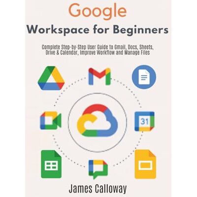 Calloway, James Google Workspace for Beginners: Complete Step-by-Step User Guide to Gmail, Docs, Sheets, Drive & Calendar, Improve Workflow and Manage Files Calloway, James Google Workspace for Beginners: Complete Step-by-Step User Guide to Gmail, Docs, Sheets, Drive & Calendar, Improve Workflow and Manage Files