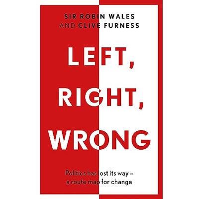 Sir Robin Wales Left, Right, Wrong: Politics has lost its way – a route map for change Sir Robin Wales Left, Right, Wrong: Politics has lost its way – a route map for change