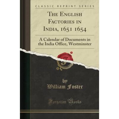 Foster, William The English Factories in India, 1651 1654 (Classic Reprint): A Calendar of Documents in the India Office, Westminster: A Calendar of Documents in the India Office, Westminster (Classic Reprint) Foster, William The English Factories in India, 1651 1654 (Classic Reprint): A Calendar of Documents in the India Office, Westminster: A Calendar of Documents in the India Office, Westminster (Classic Reprint)
