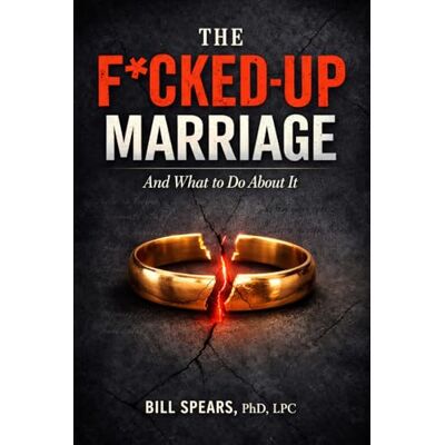 PhD LPC, Bill Spears The F*cked-Up Marriage: And What to Do About It PhD LPC, Bill Spears The F*cked-Up Marriage: And What to Do About It