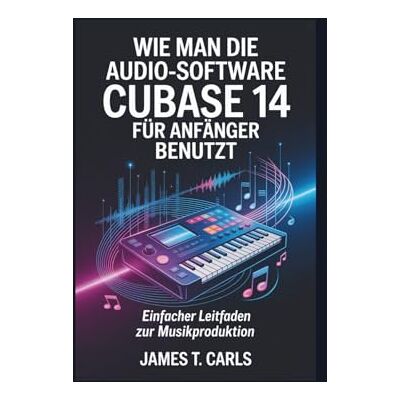 Carls, James T. Wie man die Audio-Software Cubase 14 für Anfänger benutzt: Einfacher Leitfaden zur Musikproduktion Carls, James T. Wie man die Audio-Software Cubase 14 für Anfänger benutzt: Einfacher Leitfaden zur Musikproduktion