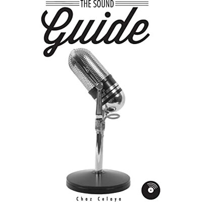 Celaya, Chaz The Sound Guide: A Resource for Audio Non-Professionals Celaya, Chaz The Sound Guide: A Resource for Audio Non-Professionals