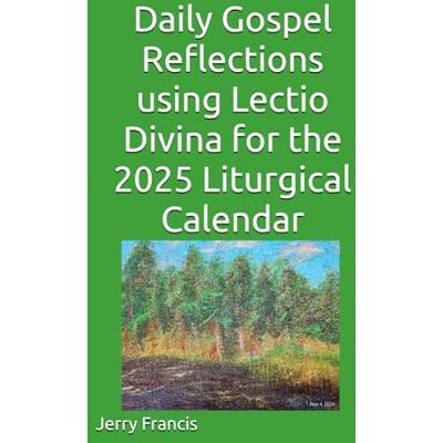 Francis, Jerry Daily Gospel Reflections using Lectio Divina for the 2025 Liturgical Calendar Francis, Jerry Daily Gospel Reflections using Lectio Divina for the 2025 Liturgical Calendar