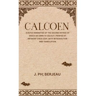 J. PH; BERJEAU CALCOEN A Dutch Narrative of the Second Voyage of Vasco Da Gama to Calicut; Printed at Antwerp Circa 1504, With Introduction and Translation J. PH; BERJEAU CALCOEN A Dutch Narrative of the Second Voyage of Vasco Da Gama to Calicut; Printed at Antwerp Circa 1504, With Introduction and Translation