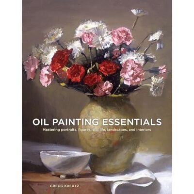 Gregg Kreutz Oil Painting Essentials: Mastering Portraits, Figures, Still Life, Landscapes, and Interiors: Mastering Portraits, Figures, Still Lifes, Landscapes, and Interiors Gregg Kreutz Oil Painting Essentials: Mastering Portraits, Figures, Still Life, Landscapes, and Interiors: Mastering Portraits, Figures, Still Lifes, Landscapes, and Interiors