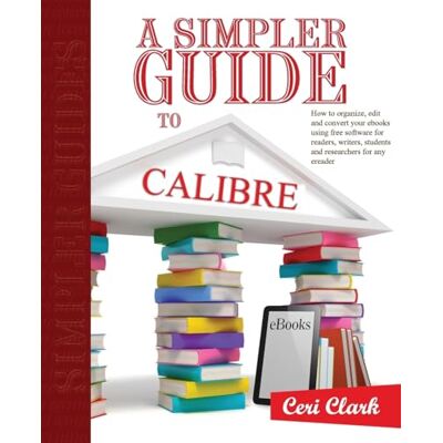 Clark, Ceri A Simpler Guide to Calibre: How to organize, edit and convert your eBooks using free software for readers, writers, students and researchers for any eReader: Volume 3 Clark, Ceri A Simpler Guide to Calibre: How to organize, edit and convert your eBooks using free software for readers, writers, students and researchers for any eReader: Volume 3