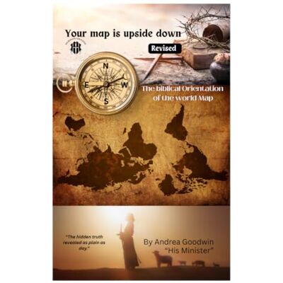 Mr. Andrea Goodwin Your Map Is Upside Down: The biblical orientation of the world map Mr. Andrea Goodwin Your Map Is Upside Down: The biblical orientation of the world map