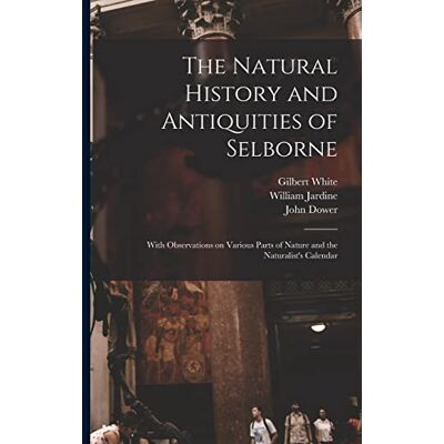 White, Gilbert The Natural History and Antiquities of Selborne: With Observations on Various Parts of Nature and the Naturalist's Calendar White, Gilbert The Natural History and Antiquities of Selborne: With Observations on Various Parts of Nature and the Naturalist's Calendar