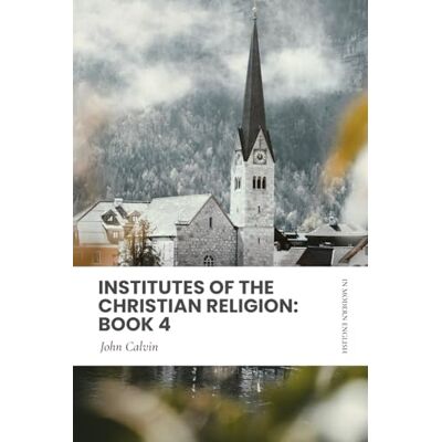 Calvin, John Institutes of the Christian Religion: Book 4: In Modern, Updated English Calvin, John Institutes of the Christian Religion: Book 4: In Modern, Updated English