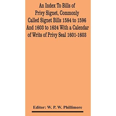 An Index To Bills Of Privy Signet, Commonly Called Signet Bills 1584 To 1596 And 1603 To 1624 With A Calendar Of Writs Of Privy Seal 1601-1603 An Index To Bills Of Privy Signet, Commonly Called Signet Bills 1584 To 1596 And 1603 To 1624 With A Calendar Of Writs Of Privy Seal 1601-1603
