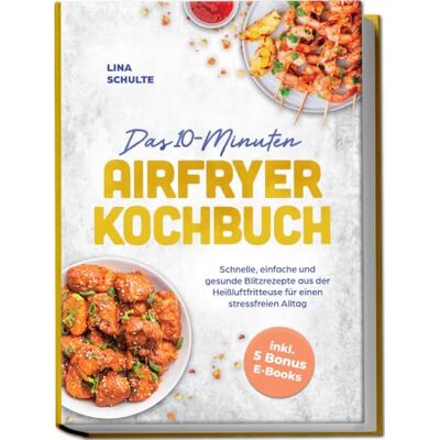 Lina Schulte Das 10-Minuten Airfryer Kochbuch: Schnelle, einfache und gesunde Blitzrezepte aus der Heißluftfritteuse für einen stressfreien Alltag inkl. 5 Bonus E-Books Lina Schulte Das 10-Minuten Airfryer Kochbuch: Schnelle, einfache und gesunde Blitzrezepte aus der Heißluftfritteuse für einen stressfreien Alltag inkl. 5 Bonus E-Books