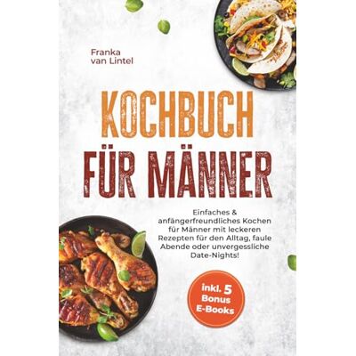 van Lintel, Franka Kochbuch für Männer: Einfaches & anfängerfreundliches Kochen für Männer mit leckeren Rezepten für den Alltag, faule Abende oder unvergessliche Date-Nights! inkl. 5 Bonus E-Books van Lintel, Franka Kochbuch für Männer: Einfaches & anfängerfreundliches Kochen für Männer mit leckeren Rezepten für den Alltag, faule Abende oder unvergessliche Date-Nights! inkl. 5 Bonus E-Books
