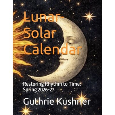 Kushner, Guthrie Lunar-Solar Calendar: Restoring Rhythm to Time: Spring 2026-27 Kushner, Guthrie Lunar-Solar Calendar: Restoring Rhythm to Time: Spring 2026-27