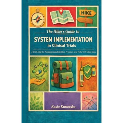 Kasia Kurowska The Hiker’s Guide to System Implementation in Clinical Trials: A Trail Map for Navigating Stakeholders, Processes, and Value in 9 Clear Steps Kasia Kurowska The Hiker’s Guide to System Implementation in Clinical Trials: A Trail Map for Navigating Stakeholders, Processes, and Value in 9 Clear Steps