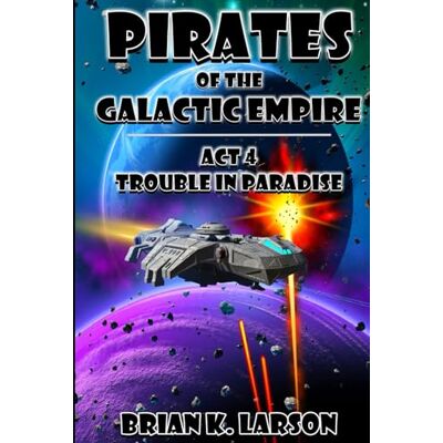 Larson, Brian K. Pirates of the Galactic Empire: Act 4 Trouble in Paradise Larson, Brian K. Pirates of the Galactic Empire: Act 4 Trouble in Paradise