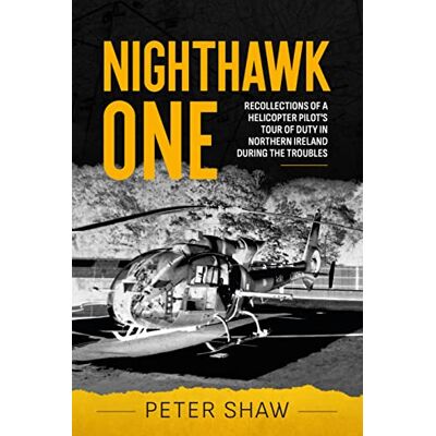 Shaw, Peter Nighthawk One: Recollections of a Helicopter Pilot's Tour of Duty in Northern Ireland during the Troubles Shaw, Peter Nighthawk One: Recollections of a Helicopter Pilot's Tour of Duty in Northern Ireland during the Troubles