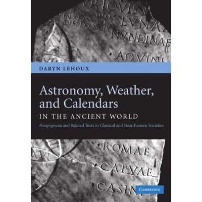 Lehoux, Daryn Astronomy, Weather, and Calendars in the Ancient World: Parapegmata and Related Texts in Classical and Near-Eastern Societies Lehoux, Daryn Astronomy, Weather, and Calendars in the Ancient World: Parapegmata and Related Texts in Classical and Near-Eastern Societies