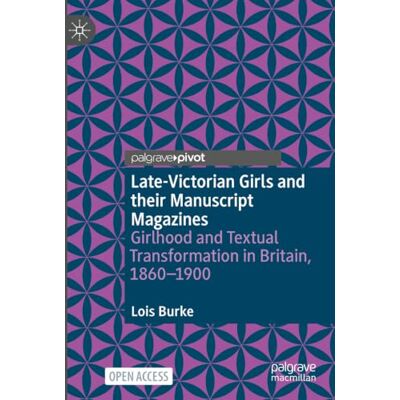 Lois Burke Late-Victorian Girls and their Manuscript Magazines: Girlhood and Textual Transformation in Britain, 1860-1900 Lois Burke Late-Victorian Girls and their Manuscript Magazines: Girlhood and Textual Transformation in Britain, 1860-1900