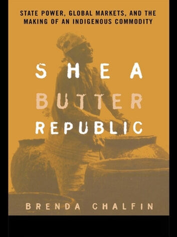 Routledge Shea Butter Republic: State Power, Global Markets, and the Making of an Indigenous Commodity