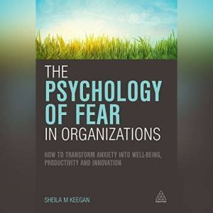 Brilliance Audio The Psychology of Fear in Organizations: How to Transform Anxiety into Well-being, Productivity and Innovation