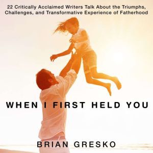 Ascent Audio When I First Held You: 22 Critically Acclaimed Writers Talk About the Triumphs, Challenges, and Transformative Experience of F