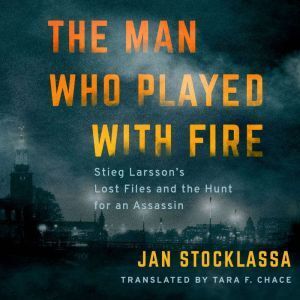 Brilliance Audio The Man Who Played with Fire: Stieg Larsson's Lost Files and the Hunt for an Assassin