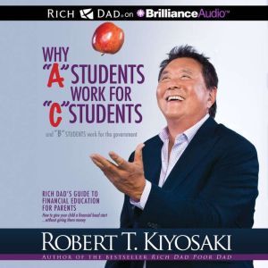 Brilliance Audio Why "A" Students Work for "C" Students and "B" Students Work for the Government: Rich Dad's Guide to Financial Education for P
