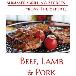 Summer Grilling Secrets From the Experts Beef, Lamb and Pork