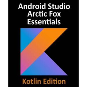 Arctic Android Studio Arctic Fox Essentials - Kotlin Edition: Developing Android Apps Using Android Studio 2020.31 And Kotlin