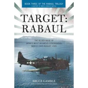 Allied Target: Rabaul: The Allied Siege Of Japan's Most Infamous Stronghold, March 1943-August 1945